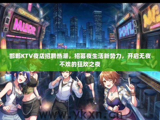邯郸KTV夜店招聘热潮，招募夜生活新势力，开启无夜不欢的狂欢之夜
