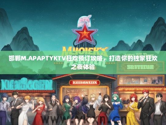 邯郸M.APAPTYKTV狂欢预订攻略，打造你的独家狂欢之夜体验