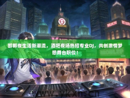 邯郸夜生活新潮流，酒吧夜场热招专业DJ，共创激情梦想舞台职位！