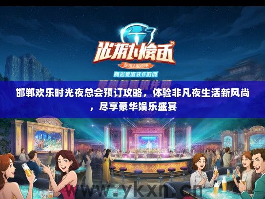 邯郸欢乐时光夜总会预订攻略，体验非凡夜生活新风尚，尽享豪华娱乐盛宴