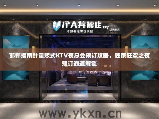 邯郸指南针量贩式KTV夜总会预订攻略，独家狂欢之夜预订通道解锁