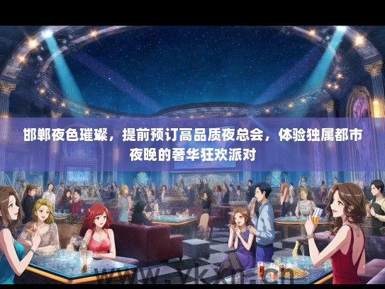 邯郸夜色璀璨，提前预订高品质夜总会，体验独属都市夜晚的奢华狂欢派对